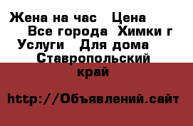 Жена на час › Цена ­ 3 000 - Все города, Химки г. Услуги » Для дома   . Ставропольский край